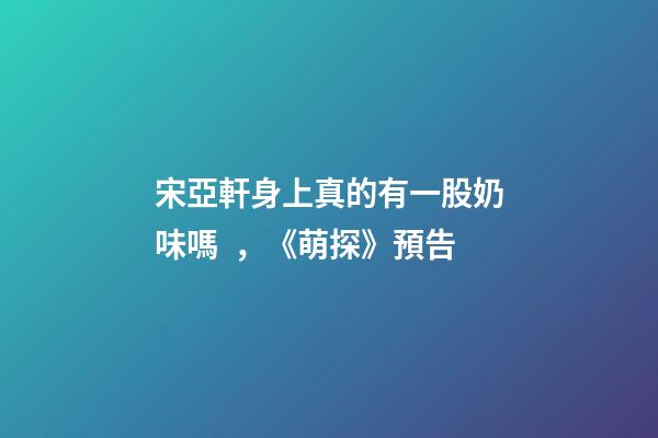 宋亞軒身上真的有一股奶味嗎，《萌探》預告